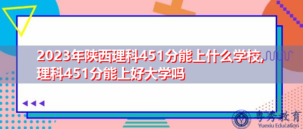 2023年陕西理科451分能上什么学校,理科451分能上好大学吗