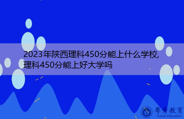 2023年陕西理科450分能上什么学校,理科450分能上好大学吗 2023年陕西理科450分能上什么学校,理科450分能上好大学吗