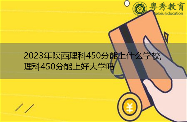 2023年陕西理科450分能上什么学校,理科450分能上好大学吗 2023年陕西理科450分能上什么学校,理科450分能上好大学吗