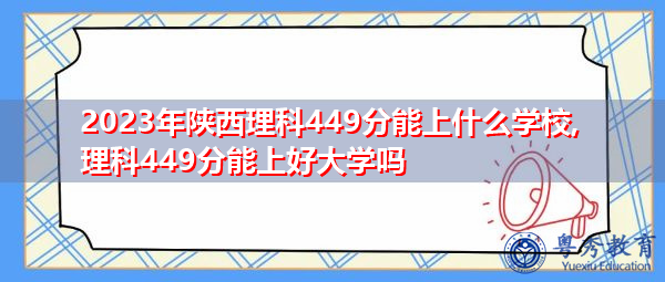 2023年陕西理科449分能上什么学校,理科449分能上好大学吗 2023年陕西理科449分能上什么学校,理科449分能上好大学吗