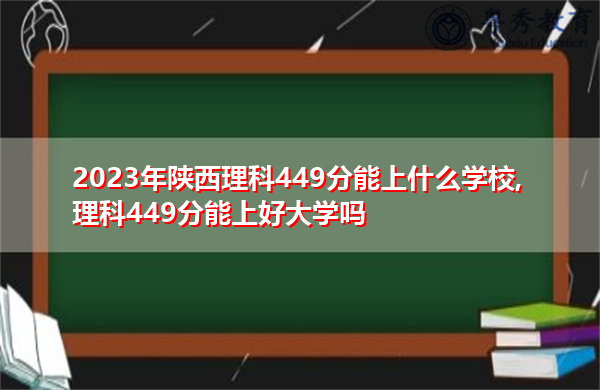 2023年陕西理科449分能上什么学校,理科449分能上好大学吗 2023年陕西理科449分能上什么学校,理科449分能上好大学吗