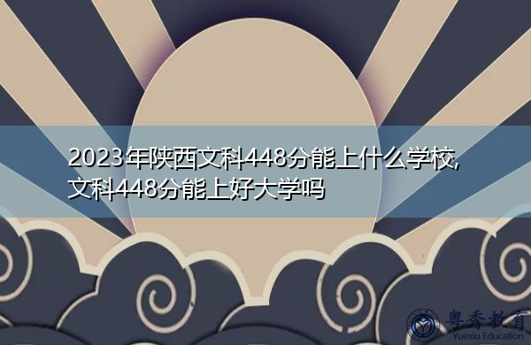 2023年陕西文科448分能上什么学校,文科448分能上好大学吗