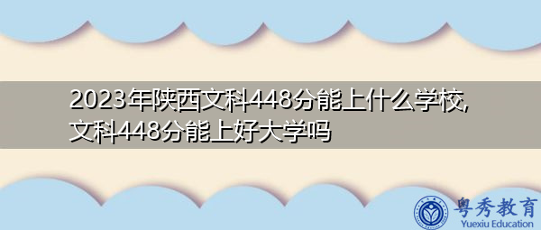 2023年陕西文科448分能上什么学校,文科448分能上好大学吗