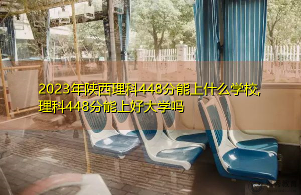2023年陕西理科448分能上什么学校,理科448分能上好大学吗 2023年陕西理科448分能上什么学校,理科448分能上好大学吗