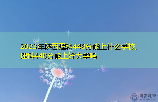 2023年陕西理科448分能上什么学校,理科448分能上好大学吗 2023年陕西理科448分能上什么学校,理科448分能上好大学吗