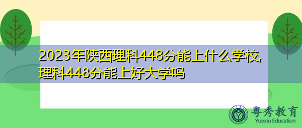 2023年陕西理科448分能上什么学校,理科448分能上好大学吗 2023年陕西理科448分能上什么学校,理科448分能上好大学吗