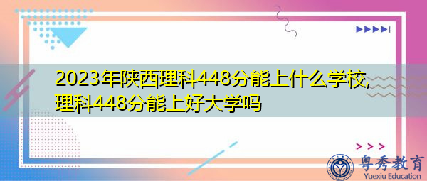 2023年陕西理科448分能上什么学校,理科448分能上好大学吗 2023年陕西理科448分能上什么学校,理科448分能上好大学吗