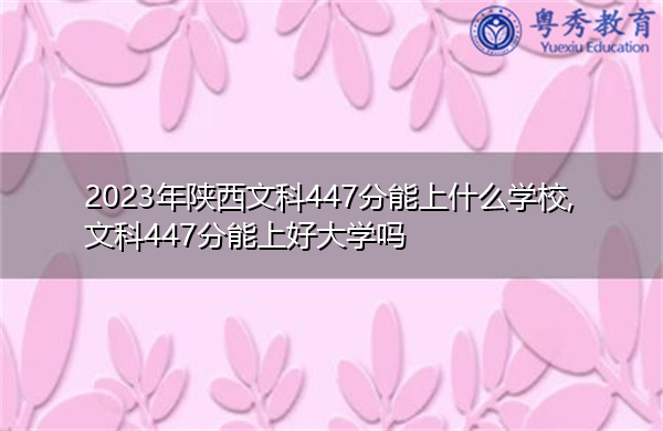 2023年陕西文科447分能上什么学校,文科447分能上好大学吗 2023年陕西文科447分能上什么学校,文科447分能上好大学吗