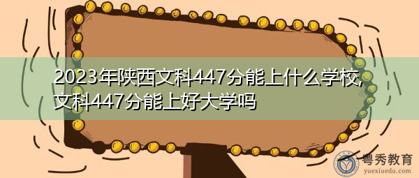 2023年陕西文科447分能上什么学校,文科447分能上好大学吗 2023年陕西文科447分能上什么学校,文科447分能上好大学吗