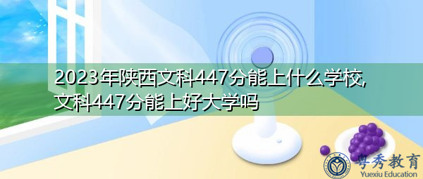 2023年陕西文科447分能上什么学校,文科447分能上好大学吗 2023年陕西文科447分能上什么学校,文科447分能上好大学吗