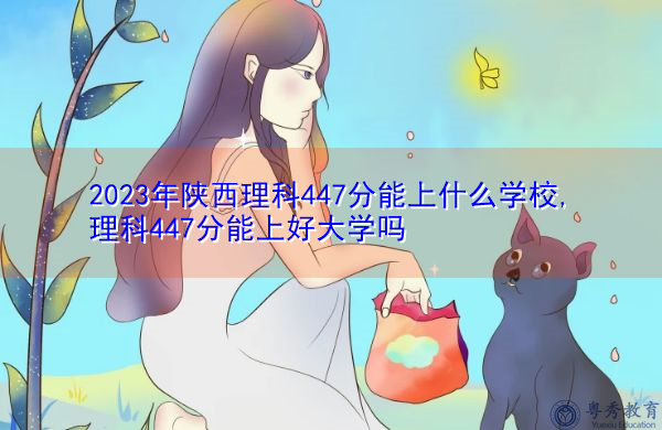 2023年陕西理科447分能上什么学校,理科447分能上好大学吗 2023年陕西理科447分能上什么学校,理科447分能上好大学吗