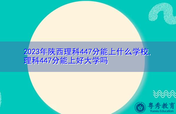 2023年陕西理科447分能上什么学校,理科447分能上好大学吗 2023年陕西理科447分能上什么学校,理科447分能上好大学吗