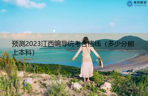预测2023江西编导统考合格线（多少分能上本科）