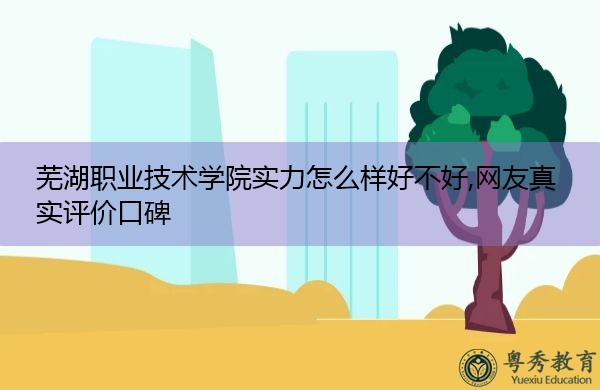 芜湖职业技术学院实力怎么样好不好,网友真实评价口碑 芜湖职业技术学院实力怎么样好不好,网友真实评价口碑