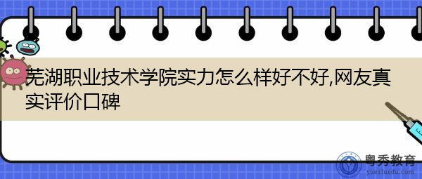 芜湖职业技术学院实力怎么样好不好,网友真实评价口碑 芜湖职业技术学院实力怎么样好不好,网友真实评价口碑
