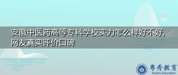 安徽中医药高等专科学校实力怎么样好不好,网友真实评价口碑 安徽中医药高等专科学校实力怎么样好不好,网友真实评价口碑
