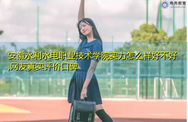 安徽水利水电职业技术学院实力怎么样好不好,网友真实评价口碑 安徽水利水电职业技术学院实力怎么样好不好,网友真实评价口碑