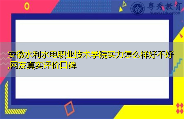 安徽水利水电职业技术学院实力怎么样好不好,网友真实评价口碑 安徽水利水电职业技术学院实力怎么样好不好,网友真实评价口碑