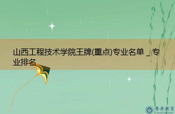 山西工程技术学院王牌(重点)专业名单＿专业排名