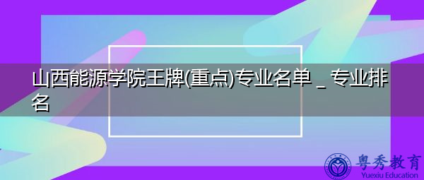 山西能源学院王牌(重点)专业名单_专业排名 山西能源学院王牌(重点)专业名单_专业排名