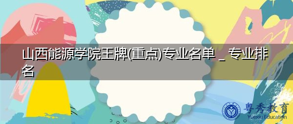 山西能源学院王牌(重点)专业名单_专业排名 山西能源学院王牌(重点)专业名单_专业排名