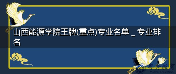 山西能源学院王牌(重点)专业名单_专业排名 山西能源学院王牌(重点)专业名单_专业排名