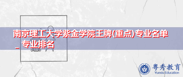 南京理工大学紫金学院王牌(重点)专业名单＿专业排名