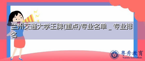 兰州交通大学王牌(重点)专业名单＿专业排名