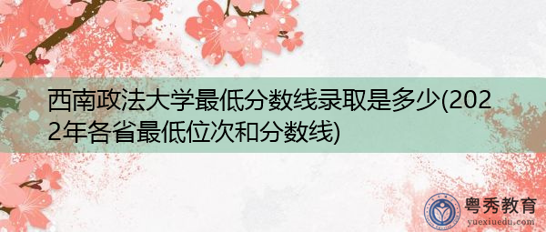西南政法大学最低分数线录取是多少(2022年各省最低位次和分数线) 西南政法大学最低分数线录取是多少(2022年各省最低位次和分数线)