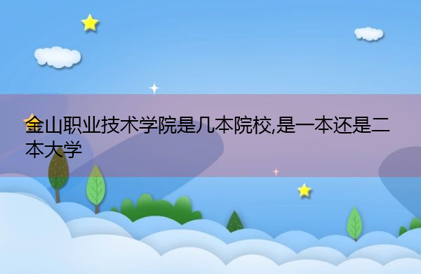 金山职业技术学院是几本院校,是一本还是二本大学 金山职业技术学院是几本院校,是一本还是二本大学