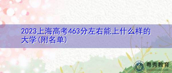 2023上海高考463分左右能上什么样的大学(附名单) 2023上海高考463分左右能上什么样的大学(附名单)