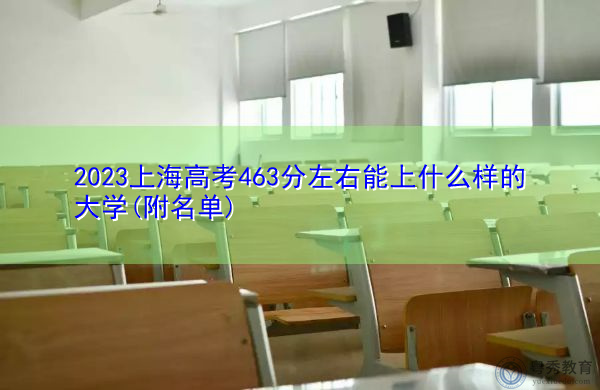 2023上海高考463分左右能上什么样的大学(附名单) 2023上海高考463分左右能上什么样的大学(附名单)