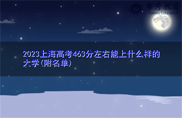 2023上海高考463分左右能上什么样的大学(附名单) 2023上海高考463分左右能上什么样的大学(附名单)