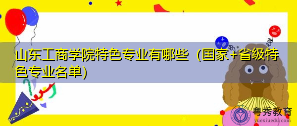 山东工商学院特色专业有哪些（国家+省级特色专业名单）