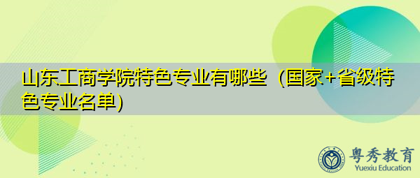 山东工商学院特色专业有哪些（国家+省级特色专业名单）