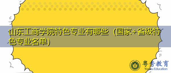 山东工商学院特色专业有哪些（国家+省级特色专业名单）