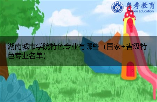 湖南城市学院特色专业有哪些(国家+省级特色专业名单) 湖南城市学院特色专业有哪些(国家+省级特色专业名单)