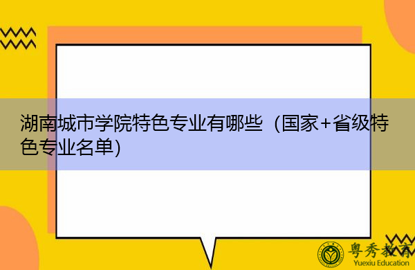 湖南城市学院特色专业有哪些(国家+省级特色专业名单) 湖南城市学院特色专业有哪些(国家+省级特色专业名单)