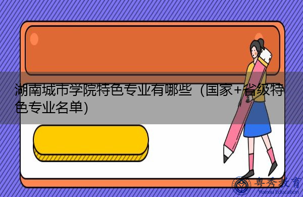 湖南城市学院特色专业有哪些(国家+省级特色专业名单) 湖南城市学院特色专业有哪些(国家+省级特色专业名单)