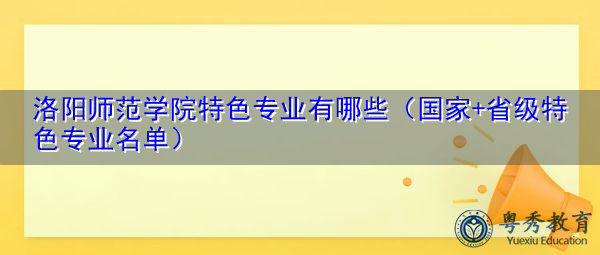 洛阳师范学院特色专业有哪些（国家+省级特色专业名单）