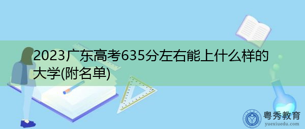 2023广东高考635分左右能上什么样的大学(附名单) 2023广东高考635分左右能上什么样的大学(附名单)