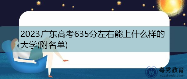 2023广东高考635分左右能上什么样的大学(附名单) 2023广东高考635分左右能上什么样的大学(附名单)