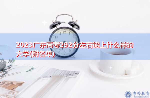 2023广东高考292分左右能上什么样的大学(附名单)