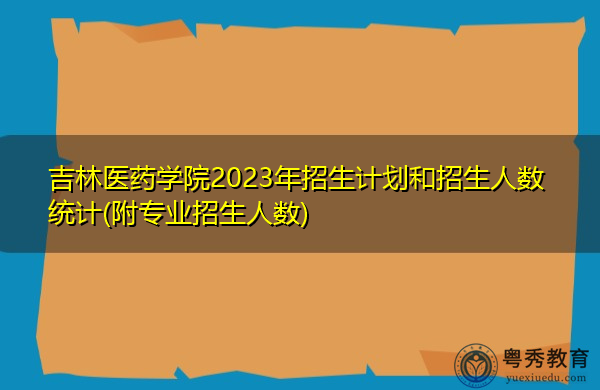 吉林医药学院2023年招生计划和招生人数统计(附专业招生人数)