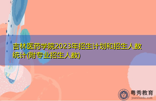 吉林医药学院2023年招生计划和招生人数统计(附专业招生人数)