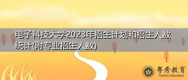 电子科技大学2023年招生计划和招生人数统计(附专业招生人数) 电子科技大学2023年招生计划和招生人数统计(附专业招生人数)