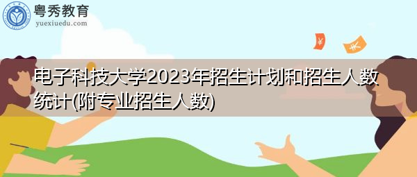 电子科技大学2023年招生计划和招生人数统计(附专业招生人数) 电子科技大学2023年招生计划和招生人数统计(附专业招生人数)