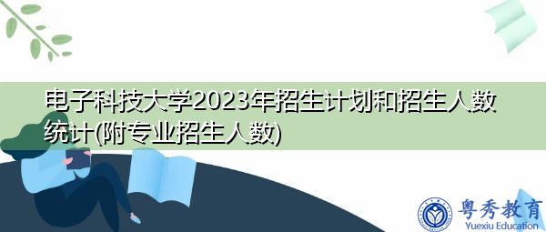 电子科技大学2023年招生计划和招生人数统计(附专业招生人数) 电子科技大学2023年招生计划和招生人数统计(附专业招生人数)