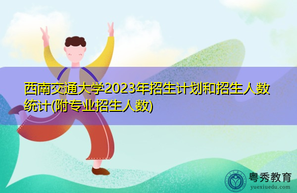 西南交通大学2023年招生计划和招生人数统计(附专业招生人数) 西南交通大学2023年招生计划和招生人数统计(附专业招生人数)