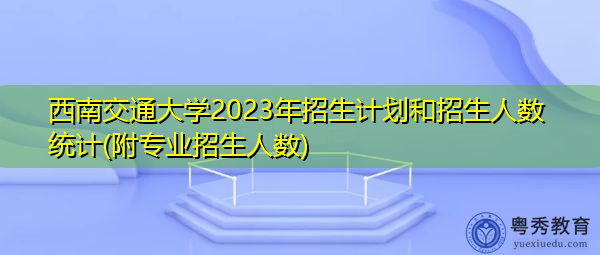 西南交通大学2023年招生计划和招生人数统计(附专业招生人数) 西南交通大学2023年招生计划和招生人数统计(附专业招生人数)